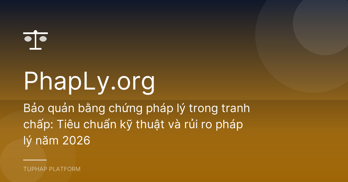 Bảo quản bằng chứng pháp lý trong tranh chấp: Tiêu chuẩn kỹ thuật và rủi ro pháp lý năm 2026