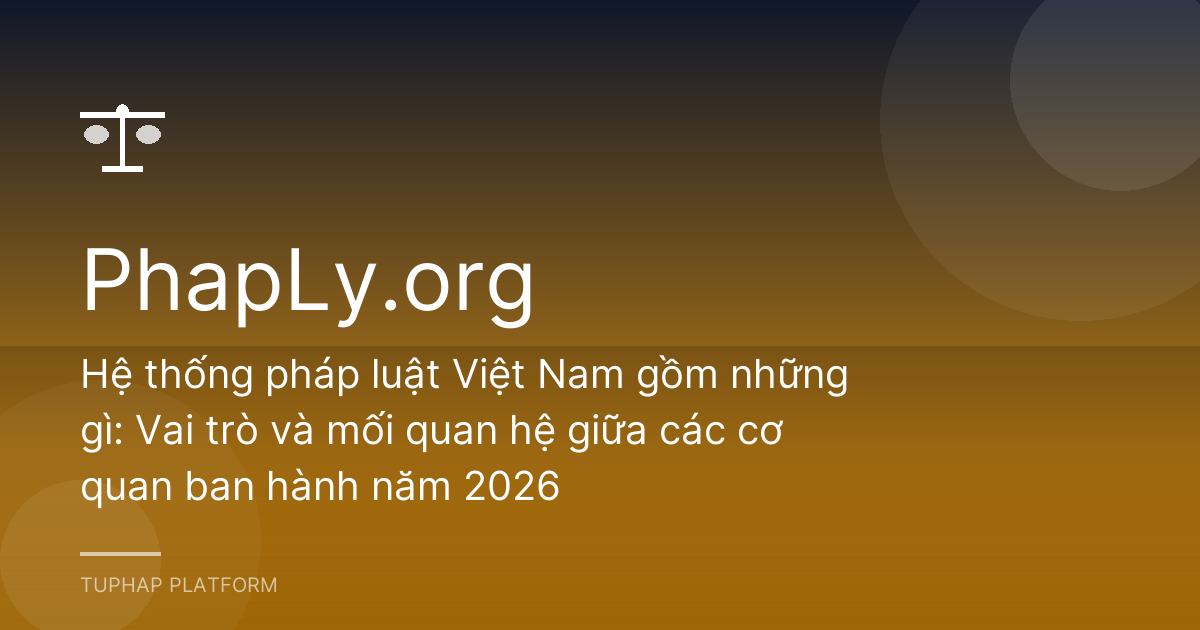 Hệ thống pháp luật Việt Nam gồm những gì: Vai trò và mối quan hệ giữa các cơ quan ban hành năm 2026