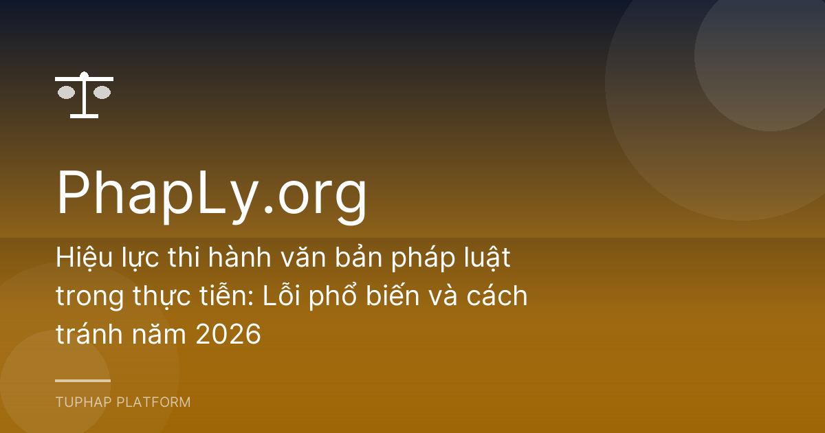 Hiệu lực thi hành văn bản pháp luật trong thực tiễn: Lỗi phổ biến và cách tránh năm 2026
