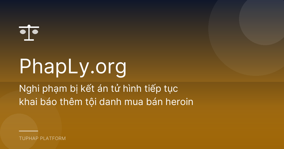 Nghi phạm bị kết án tử hình tiếp tục khai báo thêm tội danh mua bán heroin