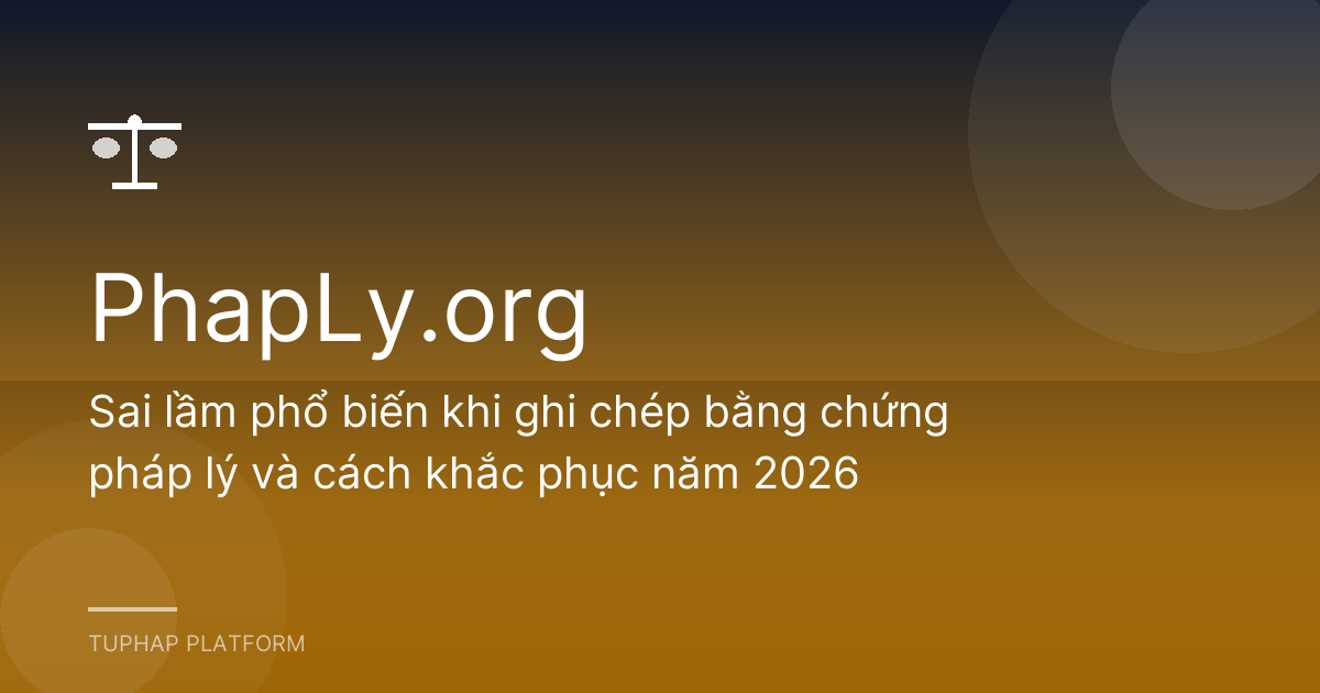 Sai lầm phổ biến khi ghi chép bằng chứng pháp lý và cách khắc phục năm 2026