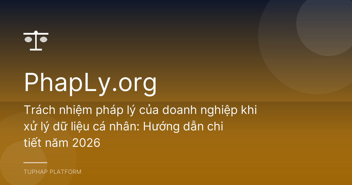 Trách nhiệm pháp lý của doanh nghiệp khi xử lý dữ liệu cá nhân: Hướng dẫn chi tiết năm 2026