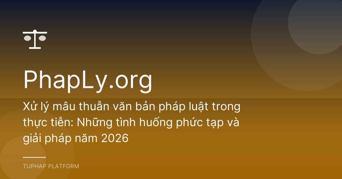 Xử lý mâu thuẫn văn bản pháp luật trong thực tiễn: Những tình huống phức tạp và giải pháp năm 2026